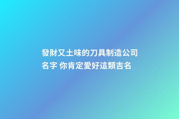 發財又土味的刀具制造公司名字 你肯定愛好這類吉名